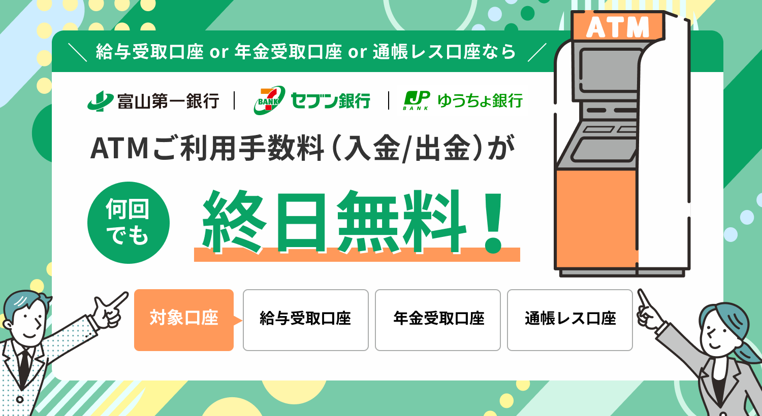 対象口座なら富山第一銀行ATM・セブン銀行ATM・ゆうちょ銀行ATMでご利用手数料(入金/出金)が何回でも終日無料