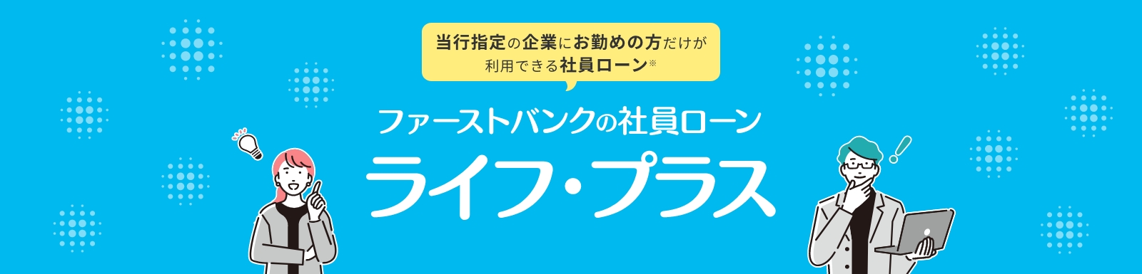 当行指定の企業にお勤めの方だけが利用できる社員ローン。ファーストバンクの社員ローン「ライフ・プラス」